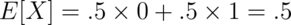 E[X] = .5 \times 0 + .5 \times 1 = .5