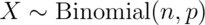 X \sim \mbox{Binomial}(n, p)