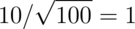 10 / \sqrt{100} = 1