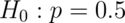 H_0 : p = 0.5