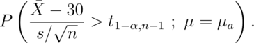 P\left(\frac{\bar X - 30}{s /\sqrt{n}} > t_{1-\alpha,n-1} ~;~ \mu = \mu_a \right).