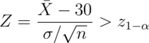 Z = \frac{\bar X - 30}{\sigma /\sqrt{n}} > z_{1-\alpha}